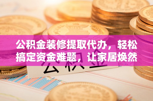 砀山公积金装修提取代办，轻松搞定资金难题，让家居焕然一新