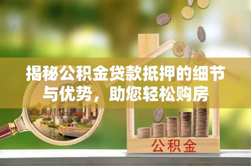 砀山揭秘公积金贷款抵押的细节与优势，助您轻松购房