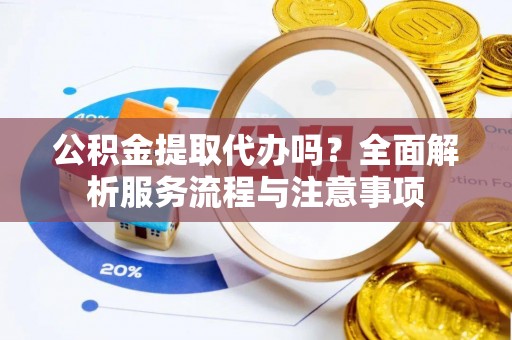 砀山公积金提取代办吗？全面解析服务流程与注意事项