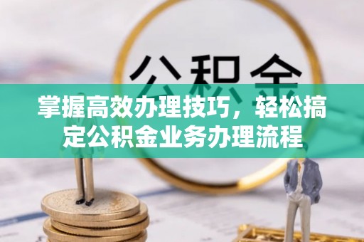 砀山掌握高效办理技巧，轻松搞定公积金业务办理流程