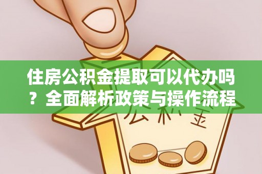 砀山住房公积金提取可以代办吗？全面解析政策与操作流程