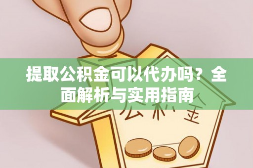 砀山提取公积金可以代办吗？全面解析与实用指南