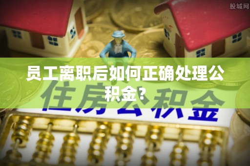砀山员工离职后如何正确处理公积金？
