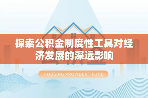 砀山探索公积金制度性工具对经济发展的深远影响