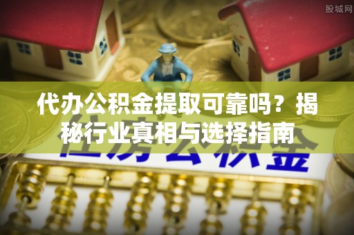 砀山代办公积金提取可靠吗？揭秘行业真相与选择指南
