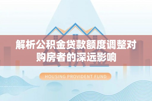 砀山解析公积金贷款额度调整对购房者的深远影响