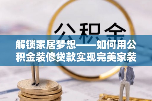 砀山解锁家居梦想——如何用公积金装修贷款实现完美家装