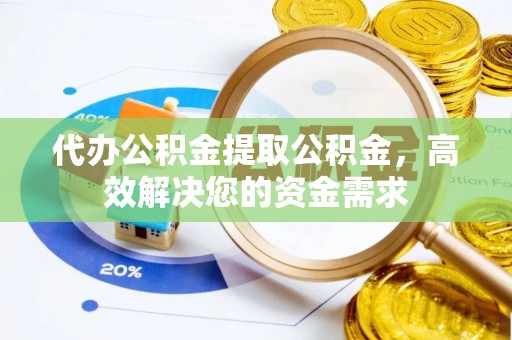 砀山代办公积金提取公积金，高效解决您的资金需求