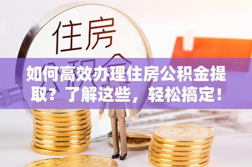 砀山如何高效办理住房公积金提取？了解这些，轻松搞定！