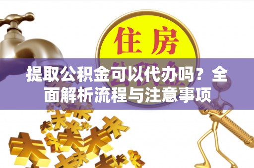 砀山提取公积金可以代办吗？全面解析流程与注意事项