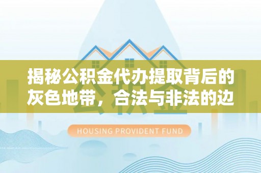 砀山揭秘公积金代办提取背后的灰色地带，合法与非法的边界