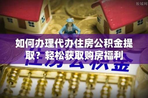 砀山如何办理代办住房公积金提取？轻松获取购房福利