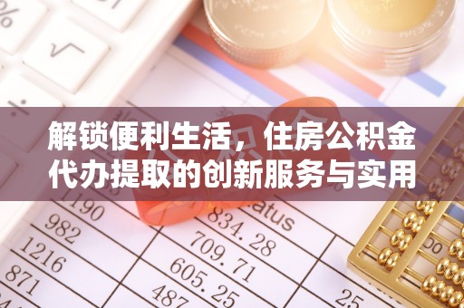 砀山解锁便利生活，住房公积金代办提取的创新服务与实用指南