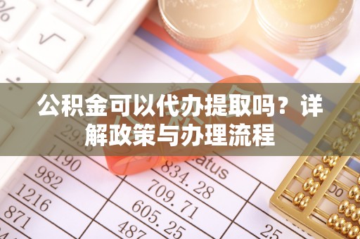 砀山公积金可以代办提取吗？详解政策与办理流程