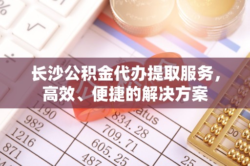 砀山长沙公积金代办提取服务，高效、便捷的解决方案