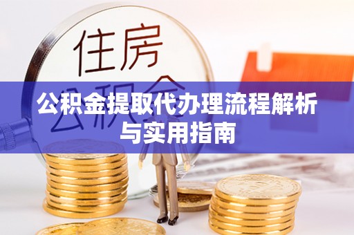 砀山公积金提取代办理流程解析与实用指南