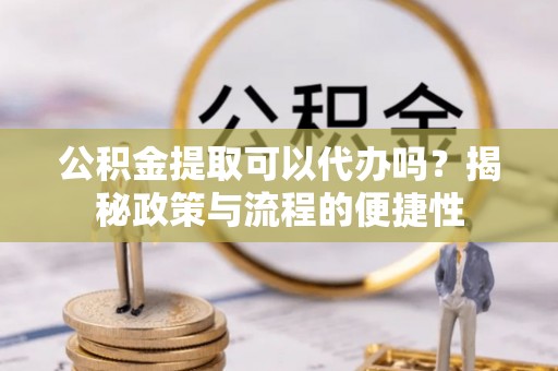 砀山公积金提取可以代办吗？揭秘政策与流程的便捷性
