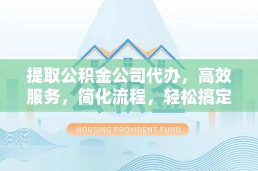 砀山提取公积金公司代办，高效服务，简化流程，轻松搞定资金难题