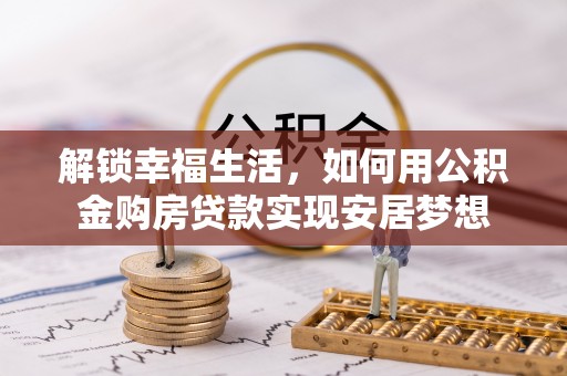 砀山解锁幸福生活，如何用公积金购房贷款实现安居梦想