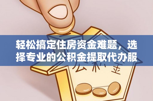 砀山轻松搞定住房资金难题，选择专业的公积金提取代办服务