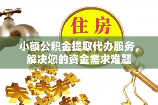 砀山小额公积金提取代办服务，解决您的资金需求难题