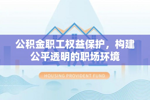 砀山公积金职工权益保护，构建公平透明的职场环境