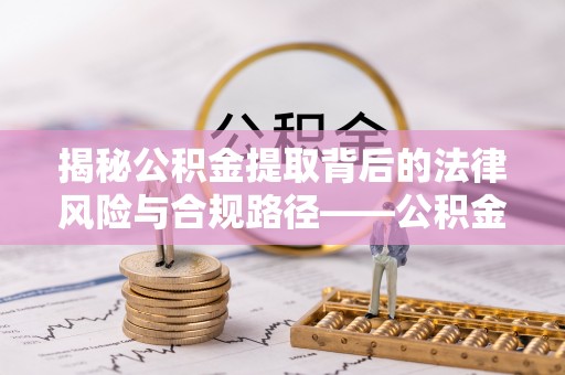 砀山揭秘公积金提取背后的法律风险与合规路径——公积金代办提取违法不？