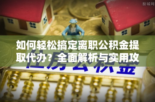 砀山如何轻松搞定离职公积金提取代办？全面解析与实用攻略
