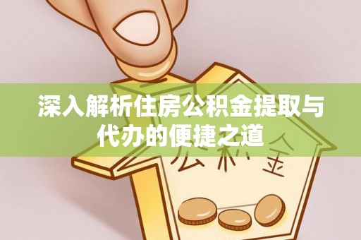 砀山深入解析住房公积金提取与代办的便捷之道