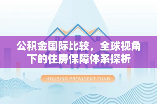 砀山公积金国际比较，全球视角下的住房保障体系探析