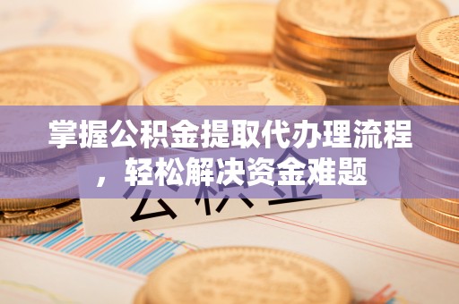 砀山掌握公积金提取代办理流程，轻松解决资金难题