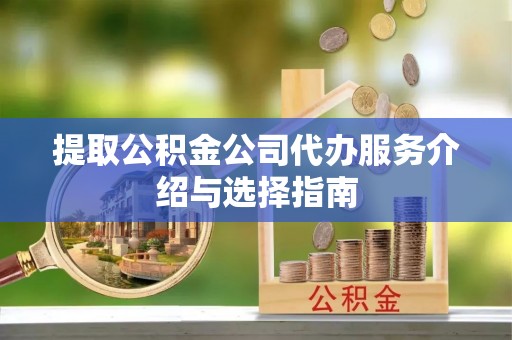 砀山提取公积金公司代办服务介绍与选择指南