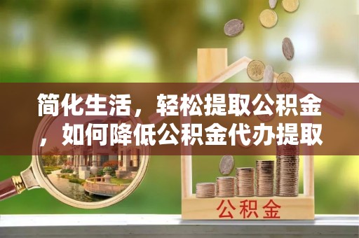 砀山简化生活，轻松提取公积金，如何降低公积金代办提取的费用？