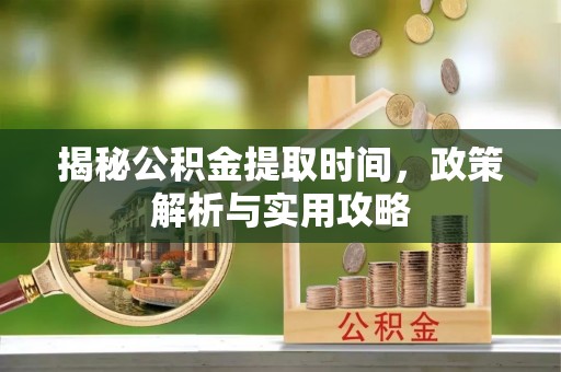 砀山揭秘公积金提取时间，政策解析与实用攻略