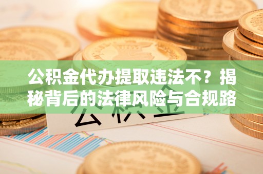 砀山公积金代办提取违法不？揭秘背后的法律风险与合规路径