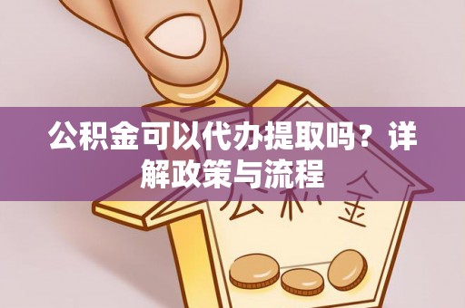 砀山公积金可以代办提取吗？详解政策与流程