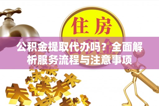 砀山公积金提取代办吗？全面解析服务流程与注意事项