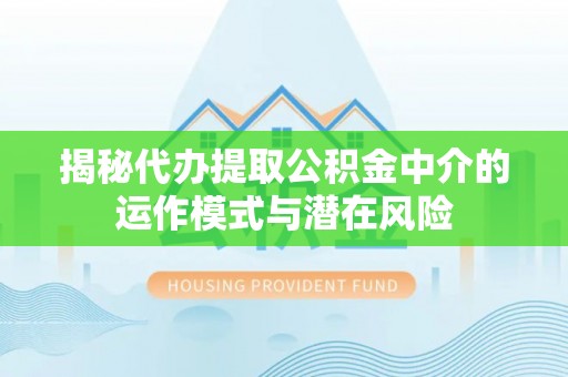 砀山揭秘代办提取公积金中介的运作模式与潜在风险