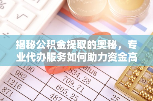 砀山揭秘公积金提取的奥秘，专业代办服务如何助力资金高效管理