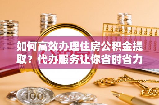 砀山如何高效办理住房公积金提取？代办服务让你省时省力