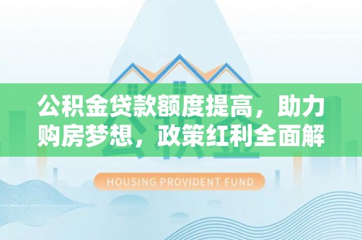砀山公积金贷款额度提高，助力购房梦想，政策红利全面解析