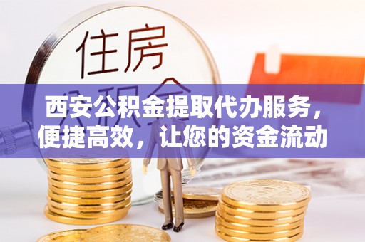 砀山西安公积金提取代办服务，便捷高效，让您的资金流动更灵活