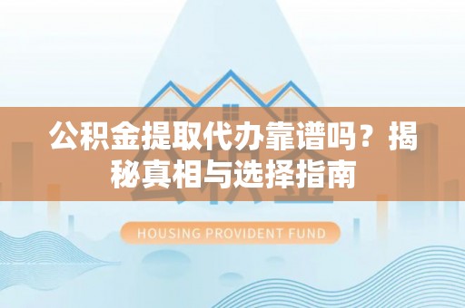 砀山公积金提取代办靠谱吗？揭秘真相与选择指南
