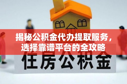 砀山揭秘公积金代办提取服务，选择靠谱平台的全攻略
