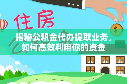 砀山揭秘公积金代办提取业务，如何高效利用你的资金