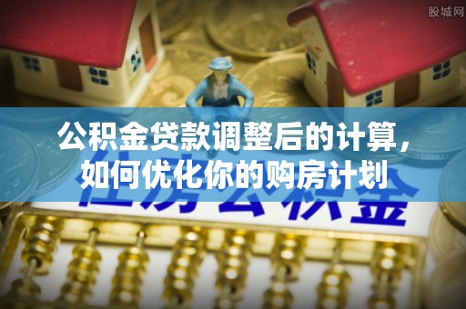 砀山公积金贷款调整后的计算，如何优化你的购房计划