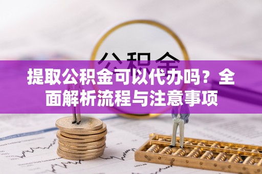 砀山提取公积金可以代办吗？全面解析流程与注意事项