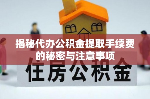 砀山揭秘代办公积金提取手续费的秘密与注意事项
