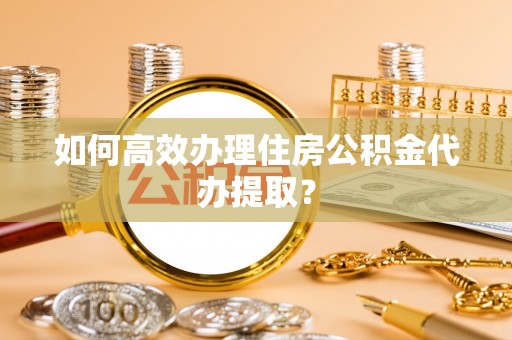 砀山如何高效办理住房公积金代办提取？