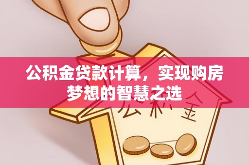 砀山公积金贷款计算，实现购房梦想的智慧之选